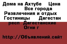 Дома на Ахтубе. › Цена ­ 500 - Все города Развлечения и отдых » Гостиницы   . Дагестан респ.,Дагестанские Огни г.